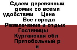 Сдаем деревянный домик со всеми удобствми. › Цена ­ 2 500 - Все города Развлечения и отдых » Гостиницы   . Курганская обл.,Притобольный р-н
